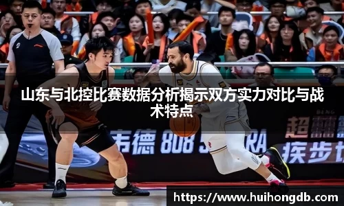 山东与北控比赛数据分析揭示双方实力对比与战术特点