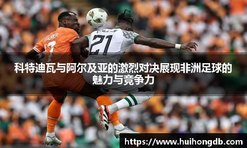 科特迪瓦与阿尔及亚的激烈对决展现非洲足球的魅力与竞争力